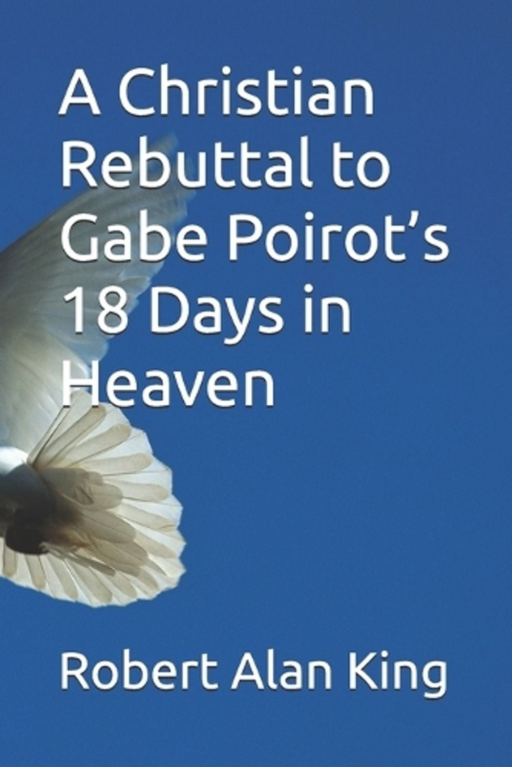 A Christian Rebuttal to Gabe Poirot&rsquo;s 18 Days in Heaven by Robert Alan King Pape