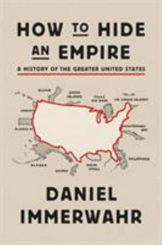 How to Hide an Empire: A History of the Greater United States, Immerwahr, Daniel