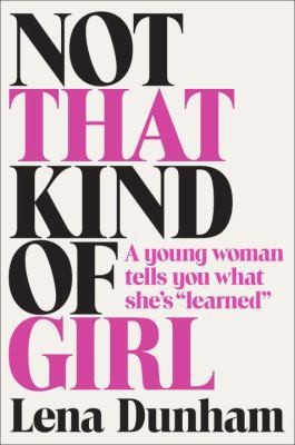 Not That Kind of Girl: A Young Woman Tells You What She&rsquo;s Learned by Lena Dunham