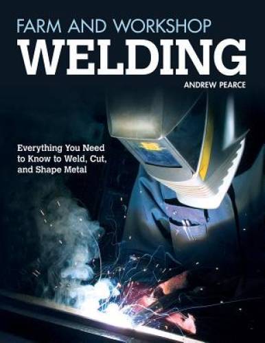 Farm and Workshop Welding: Everything You Need to Know to Weld, Cut, and – GOOD