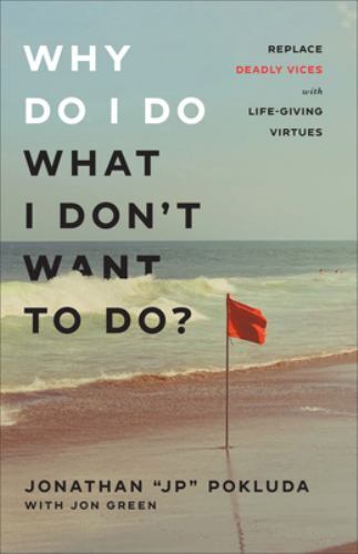 Why Do I Do What I Don&rsquo;t Want to Do?: Replace Deadly Vices with Life-Giving Virt