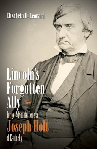 Lincoln&rsquo;s Forgotten Ally: Judge Advocate General Joseph Holt of Kentucky…
