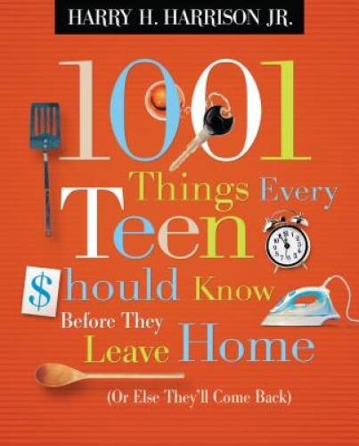 1001 Things Every Teen Should Know Before They Leave Home: (Or Else They&rsquo; – GOOD